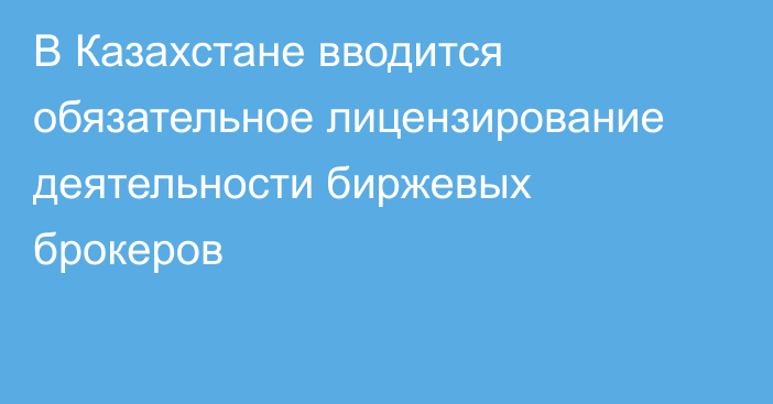 В Казахстане вводится обязательное лицензирование деятельности биржевых брокеров