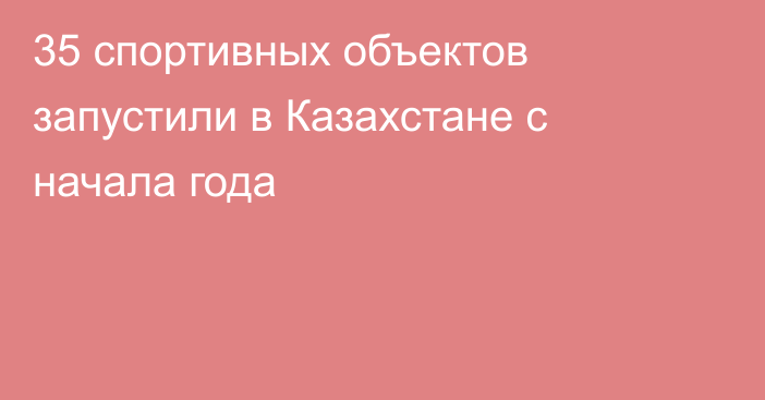 35 спортивных объектов запустили в Казахстане с начала года