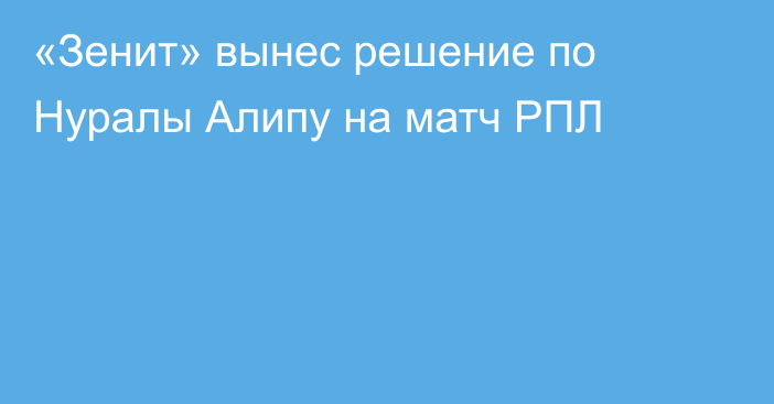 «Зенит» вынес решение по Нуралы Алипу на матч РПЛ