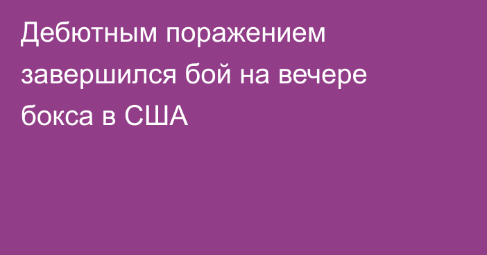 Дебютным поражением завершился бой на вечере бокса в США