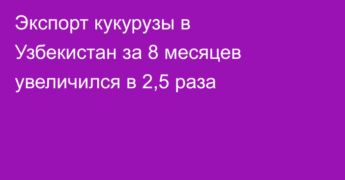 Экспорт кукурузы в Узбекистан за 8 месяцев увеличился в 2,5 раза