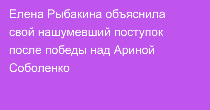 Елена Рыбакина объяснила свой нашумевший поступок после победы над Ариной Соболенко