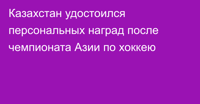 Казахстан удостоился персональных наград после чемпионата Азии по хоккею