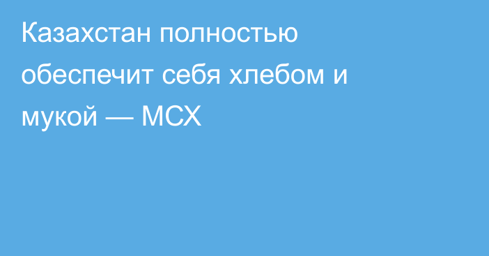 Казахстан полностью обеспечит себя хлебом и мукой — МСХ