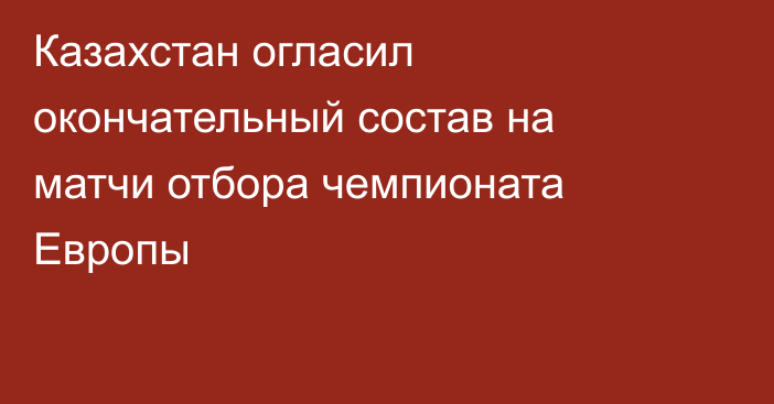 Казахстан огласил окончательный состав на матчи отбора чемпионата Европы