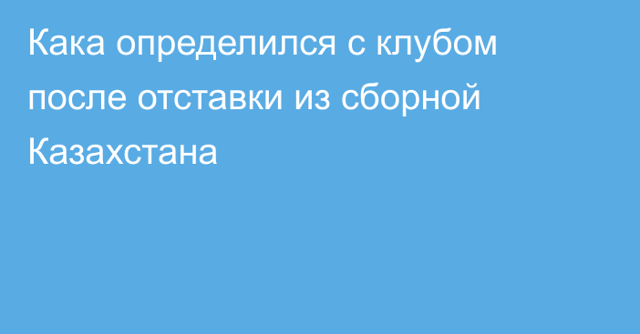 Кака определился с клубом после отставки из сборной Казахстана