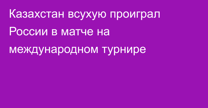 Казахстан всухую проиграл России в матче на международном турнире