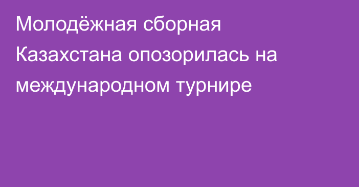 Молодёжная сборная Казахстана опозорилась на международном турнире