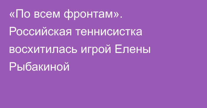 «По всем фронтам». Российская теннисистка восхитилась игрой Елены Рыбакиной