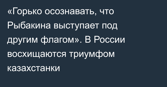 «Горько осознавать, что Рыбакина выступает под другим флагом». В России восхищаются триумфом казахстанки