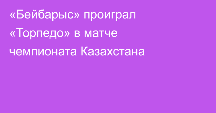 «Бейбарыс» проиграл «Торпедо» в матче чемпионата Казахстана