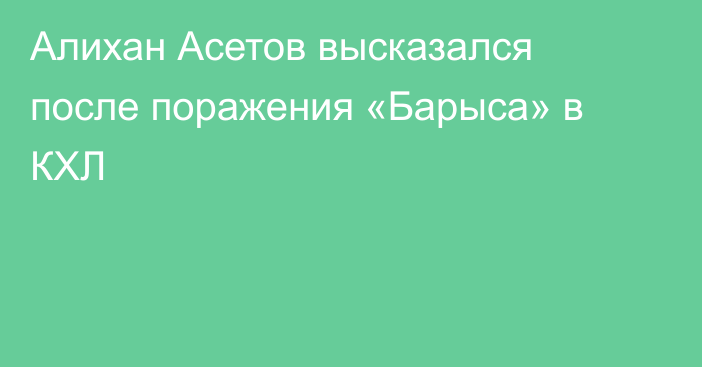 Алихан Асетов высказался после поражения «Барыса» в КХЛ