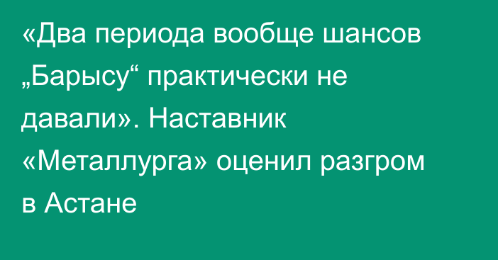 «Два периода вообще шансов „Барысу“ практически не давали». Наставник «Металлурга» оценил разгром в Астане