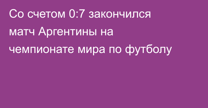 Со счетом 0:7 закончился матч Аргентины на чемпионате мира по футболу