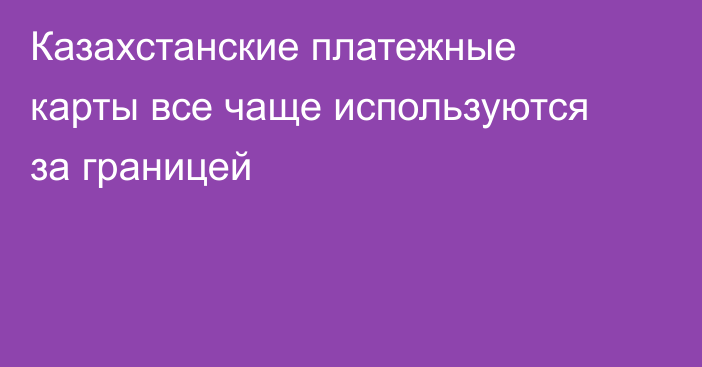 Казахстанские платежные карты все чаще используются за границей