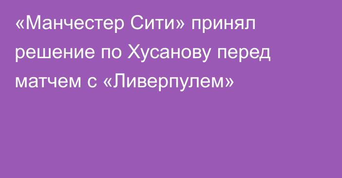 «Манчестер Сити» принял решение по Хусанову перед матчем с «Ливерпулем»
