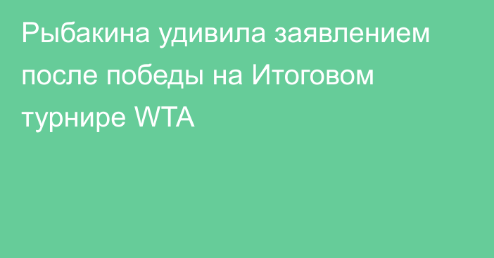 Рыбакина удивила заявлением после победы на Итоговом турнире WTA