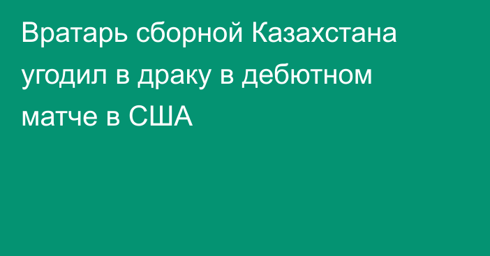 Вратарь сборной Казахстана угодил в драку в дебютном матче в США