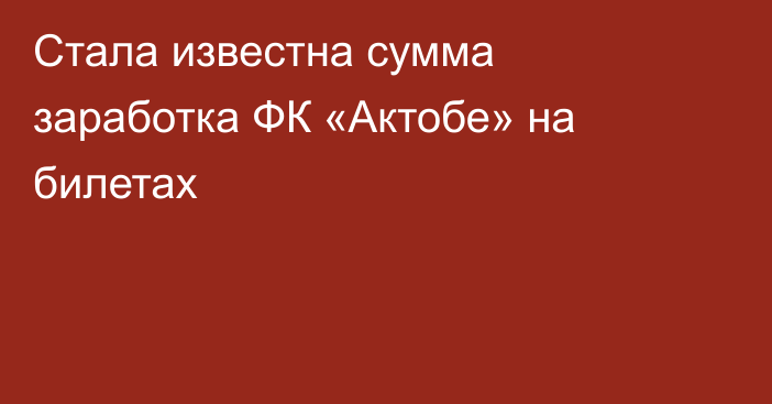 Стала известна сумма заработка ФК «Актобе» на билетах
