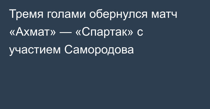 Тремя голами обернулся матч «Ахмат» — «Спартак» с участием Самородова