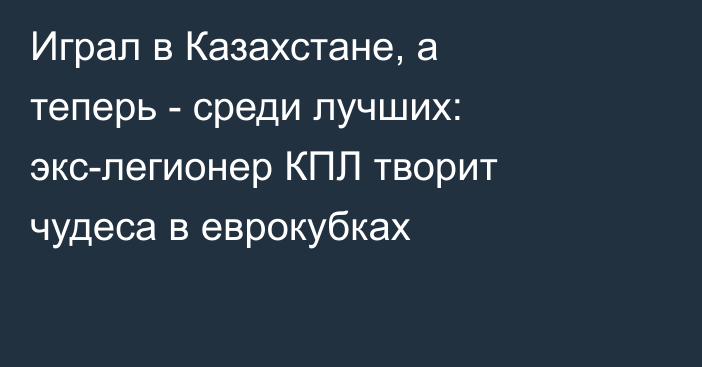 Играл в Казахстане, а теперь - среди лучших: экс-легионер КПЛ творит чудеса в еврокубках