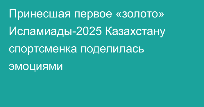 Принесшая первое «золото» Исламиады-2025 Казахстану спортсменка поделилась эмоциями