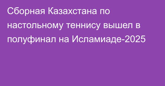 Сборная Казахстана по настольному теннису вышел в полуфинал на Исламиаде-2025