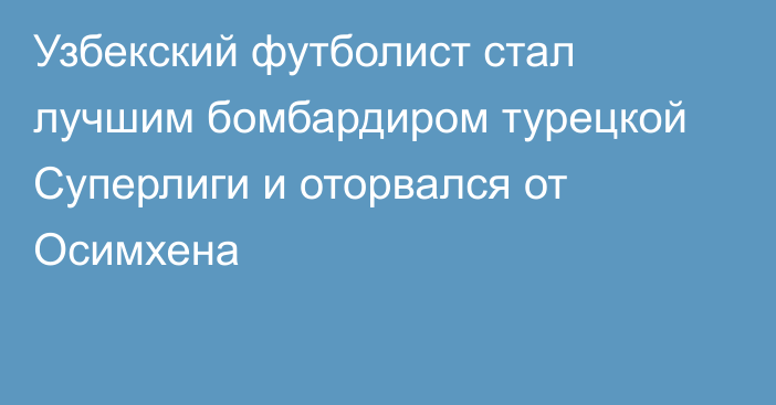Узбекский футболист стал лучшим бомбардиром турецкой Суперлиги и оторвался от Осимхена