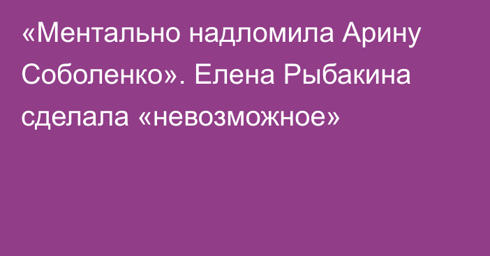 «Ментально надломила Арину Соболенко». Елена Рыбакина сделала «невозможное»