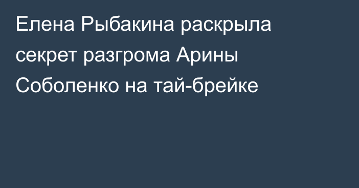 Елена Рыбакина раскрыла секрет разгрома Арины Соболенко на тай-брейке