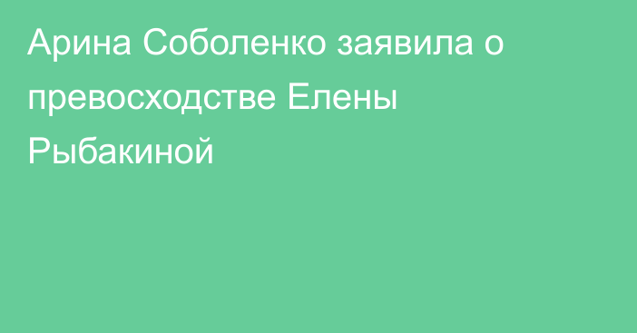 Арина Соболенко заявила о превосходстве Елены Рыбакиной