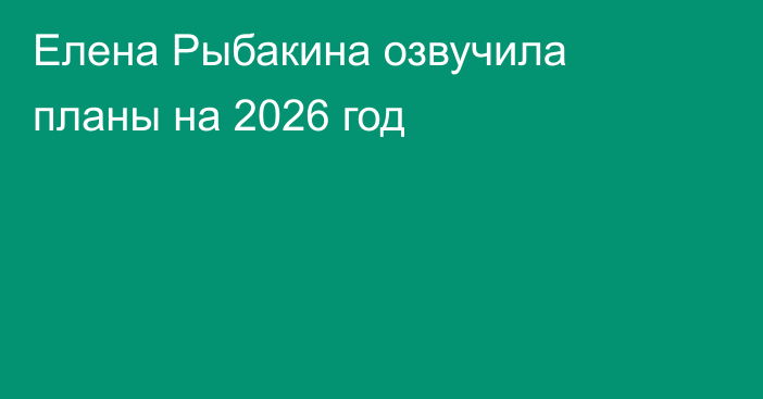 Елена Рыбакина озвучила планы на 2026 год