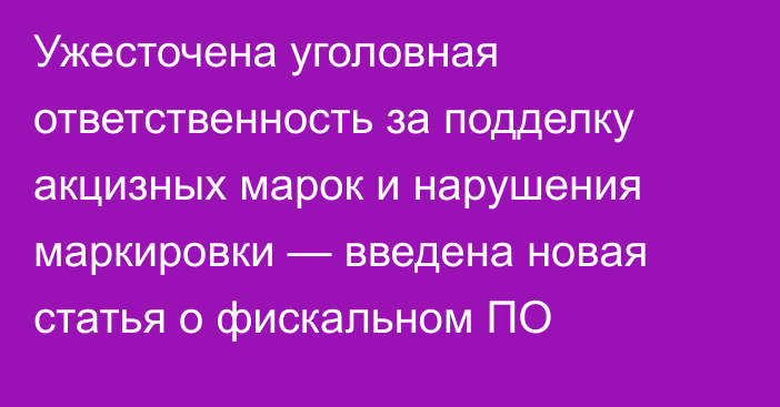 Ужесточена уголовная ответственность за подделку акцизных марок и нарушения маркировки — введена новая статья о фискальном ПО