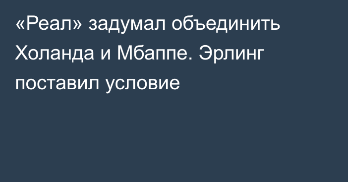 «Реал» задумал объединить Холанда и Мбаппе. Эрлинг поставил условие