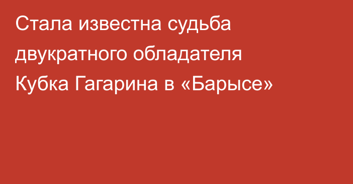 Стала известна судьба двукратного обладателя Кубка Гагарина в «Барысе»