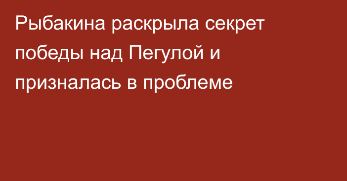 Рыбакина раскрыла секрет победы над Пегулой и призналась в проблеме