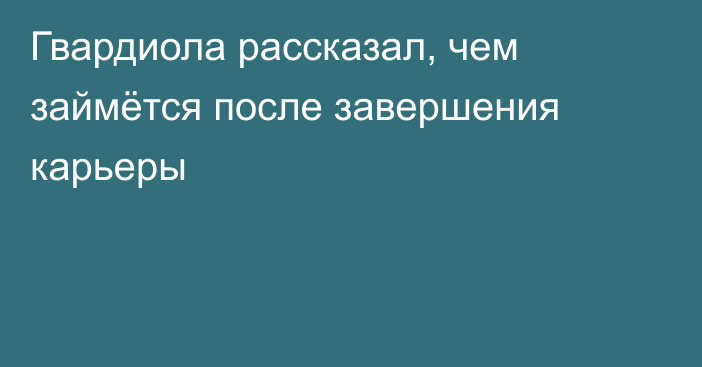 Гвардиола рассказал, чем займётся после завершения карьеры