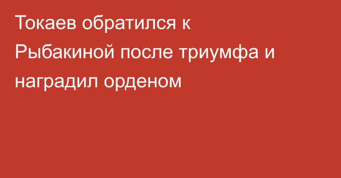 Токаев обратился к Рыбакиной после триумфа и наградил орденом