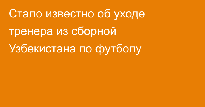 Стало известно об уходе тренера из сборной Узбекистана по футболу