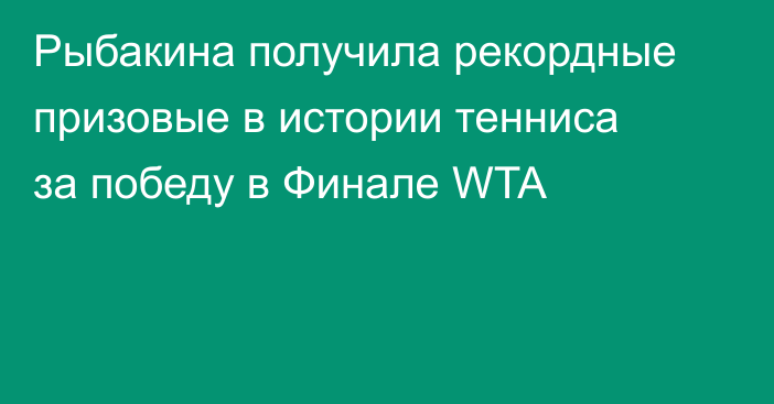 Рыбакина получила рекордные призовые в истории тенниса за победу в Финале WTA
