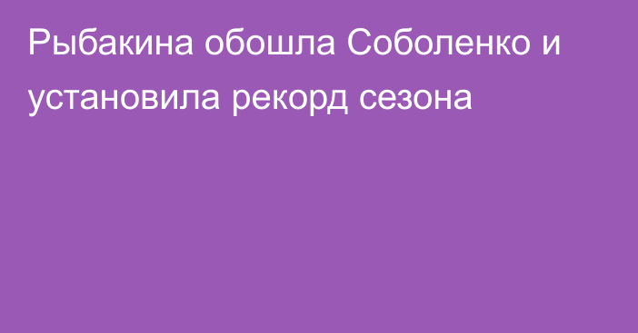 Рыбакина обошла Соболенко и установила рекорд сезона