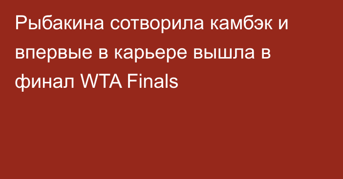 Рыбакина сотворила камбэк и впервые в карьере вышла в финал WTA Finals