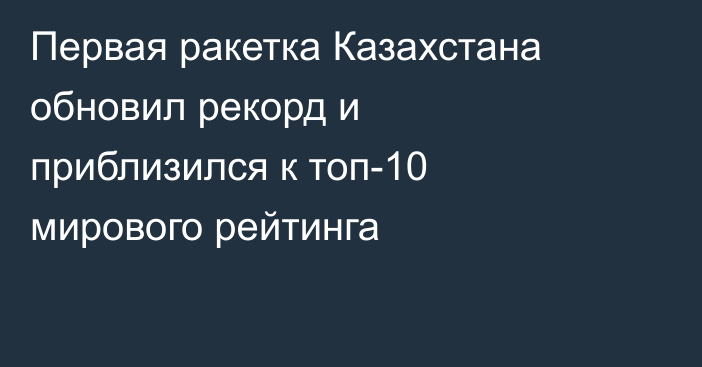 Первая ракетка Казахстана обновил рекорд и приблизился к топ-10 мирового рейтинга