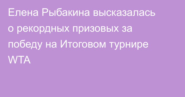 Елена Рыбакина высказалась о рекордных призовых за победу на Итоговом турнире WTA