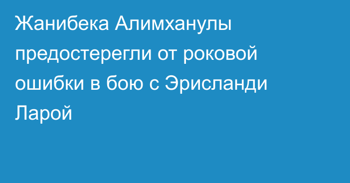 Жанибека Алимханулы предостерегли от роковой ошибки в бою с Эрисланди Ларой