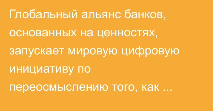 Глобальный альянс банков, основанных на ценностях, запускает мировую цифровую инициативу по переосмыслению того, как искусственный интеллект описывает банковскую сферу 