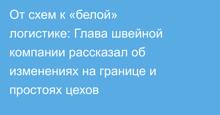 От схем к «белой» логистике: Глава швейной компании рассказал об изменениях на границе и простоях цехов