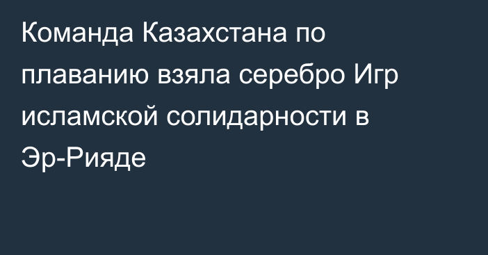 Команда Казахстана по плаванию взяла серебро Игр исламской солидарности в Эр-Рияде