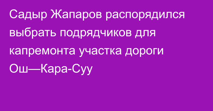 Садыр Жапаров распорядился выбрать подрядчиков для капремонта участка дороги Ош—Кара-Суу