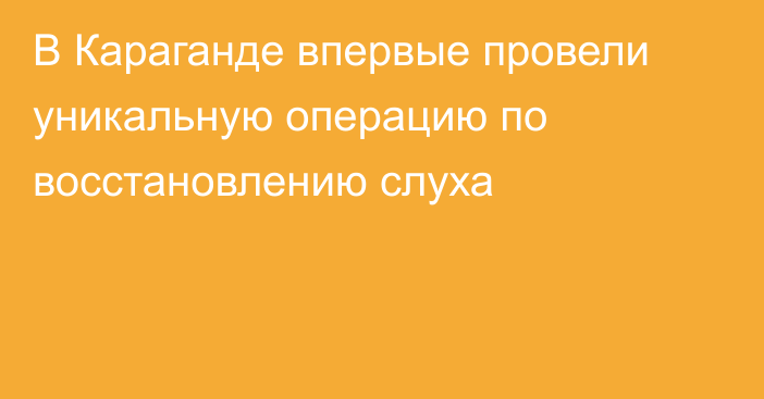 В Караганде впервые провели уникальную операцию по восстановлению слуха